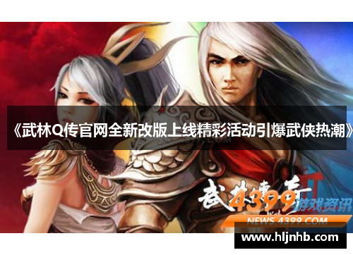 《武林Q传官网全新改版上线精彩活动引爆武侠热潮》 《武林Q传官网全新改版上线精彩活动引爆武侠热潮》