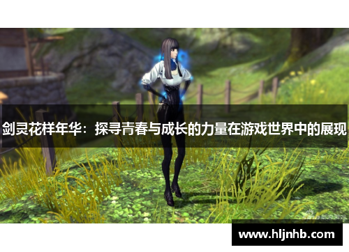 剑灵花样年华:探寻青春与成长的力量在游戏世界中的展现 剑灵花样年华:探寻青春与成长的力量在游戏世界中的展现